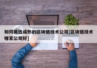 如何挑选成熟的区块链技术公司[区块链技术哪家公司好]