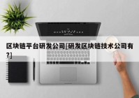 区块链平台研发公司[研发区块链技术公司有?]