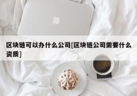 区块链可以办什么公司[区块链公司需要什么资质]